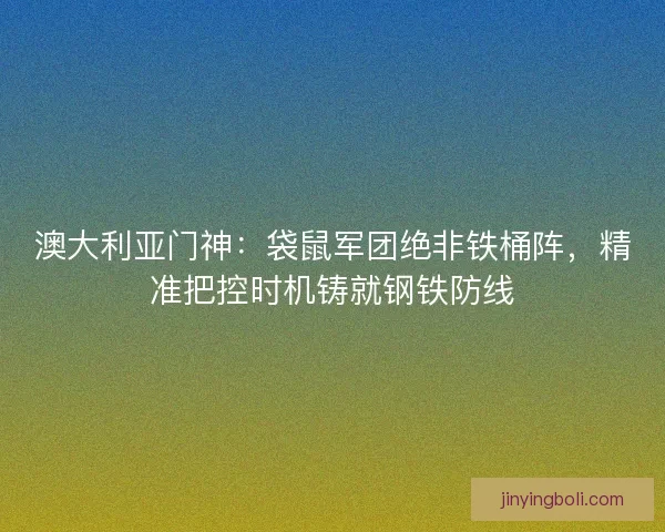 澳大利亚门神：袋鼠军团绝非铁桶阵，精准把控时机铸就钢铁防线