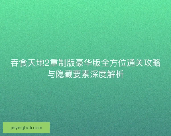 吞食天地2重制版豪华版全方位通关攻略与隐藏要素深度解析