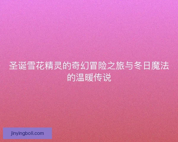 圣诞雪花精灵的奇幻冒险之旅与冬日魔法的温暖传说