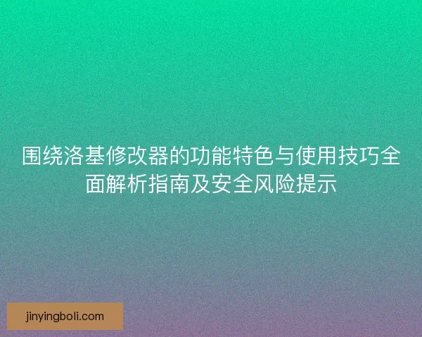 围绕洛基修改器的功能特色与使用技巧全面解析指南及安全风险提示