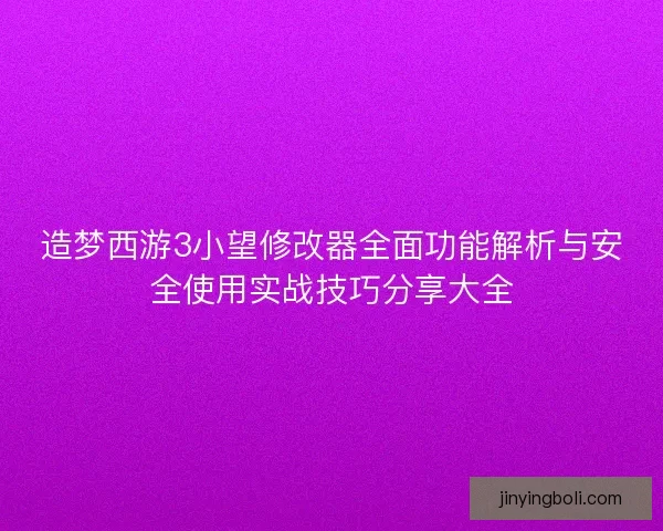 造梦西游3小望修改器全面功能解析与安全使用实战技巧分享大全