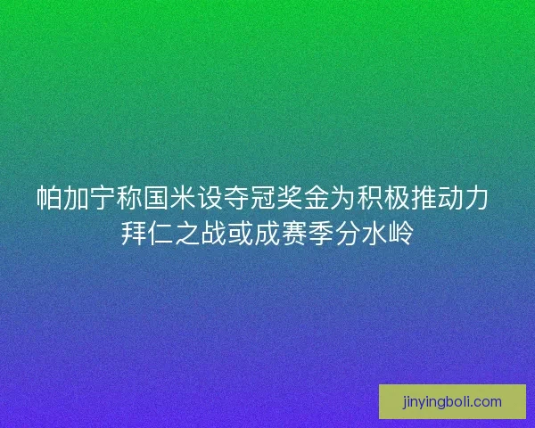 帕加宁称国米设夺冠奖金为积极推动力 拜仁之战或成赛季分水岭