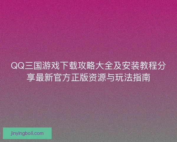 QQ三国游戏下载攻略大全及安装教程分享最新官方正版资源与玩法指南