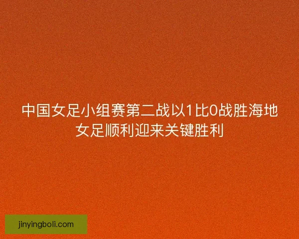 中国女足小组赛第二战以1比0战胜海地女足顺利迎来关键胜利