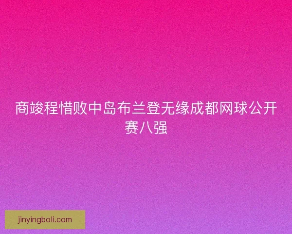 商竣程惜败中岛布兰登无缘成都网球公开赛八强