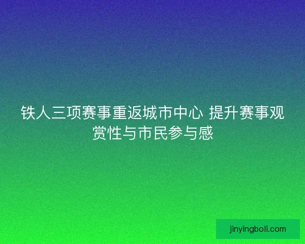 铁人三项赛事重返城市中心 提升赛事观赏性与市民参与感