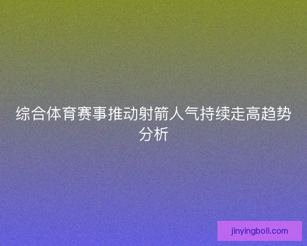 综合体育赛事推动射箭人气持续走高趋势分析