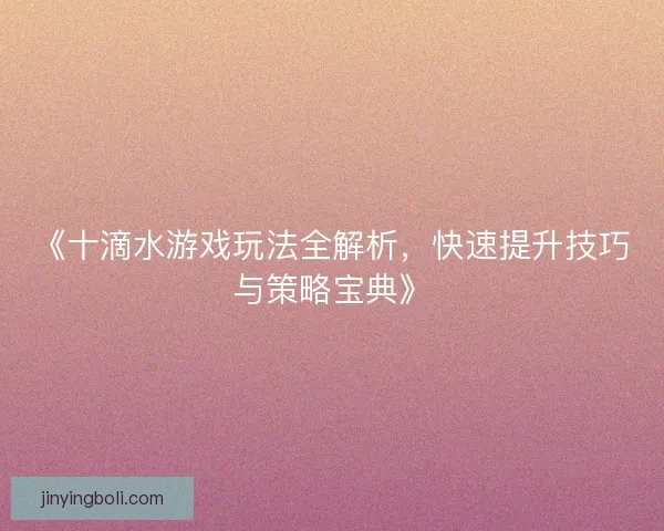 《十滴水游戏玩法全解析，快速提升技巧与策略宝典》