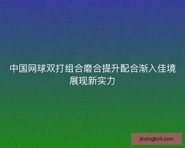 中国网球双打组合磨合提升配合渐入佳境展现新实力
