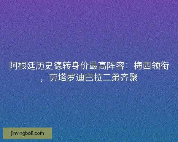 阿根廷历史德转身价最高阵容：梅西领衔，劳塔罗迪巴拉二弟齐聚