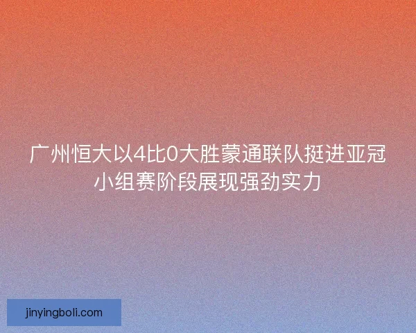 广州恒大以4比0大胜蒙通联队挺进亚冠小组赛阶段展现强劲实力